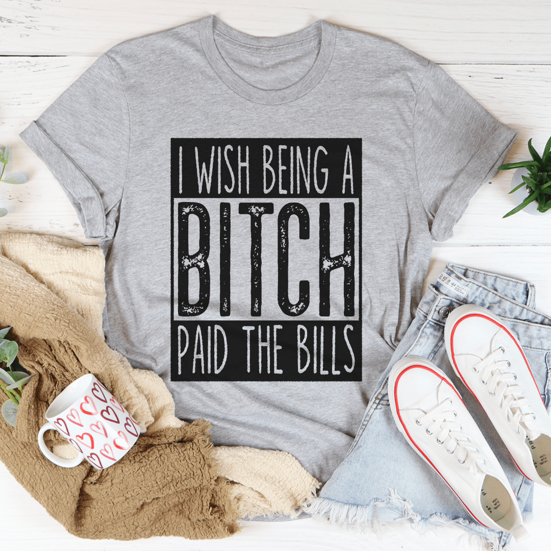 I Wish Being A Btch Paid The Bills Tee-1